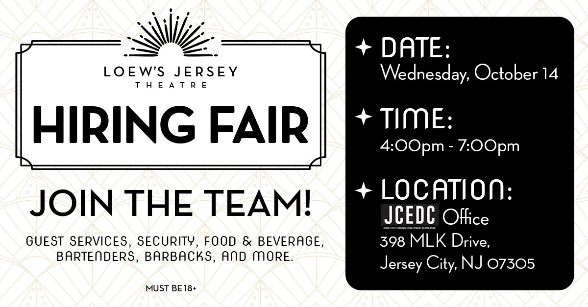 Loew’s Jersey Theatre Hiring Fair. Join the team: guest services, security, food and beverage, bartenders, barbacks, and more. Wednesday, October 14, 4:00pm to 7:00pm, at the JCEDC office, 398 MLK Drive, Jersey City, NJ 07305. Must be 18+.